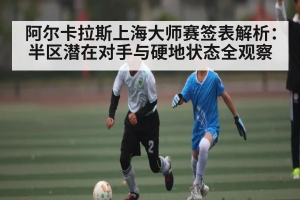 阿尔卡拉斯上海大师赛签表解析：半区潜在对手与硬地状态全观察